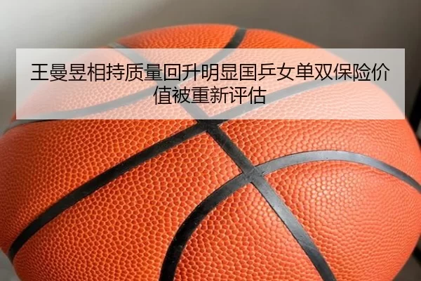 王曼昱相持质量回升明显国乒女单双保险价值被重新评估